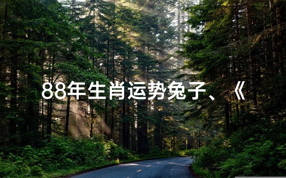 88年生肖运势兔子、《1988年属兔运势:兔年吉祥,运势亨通》
