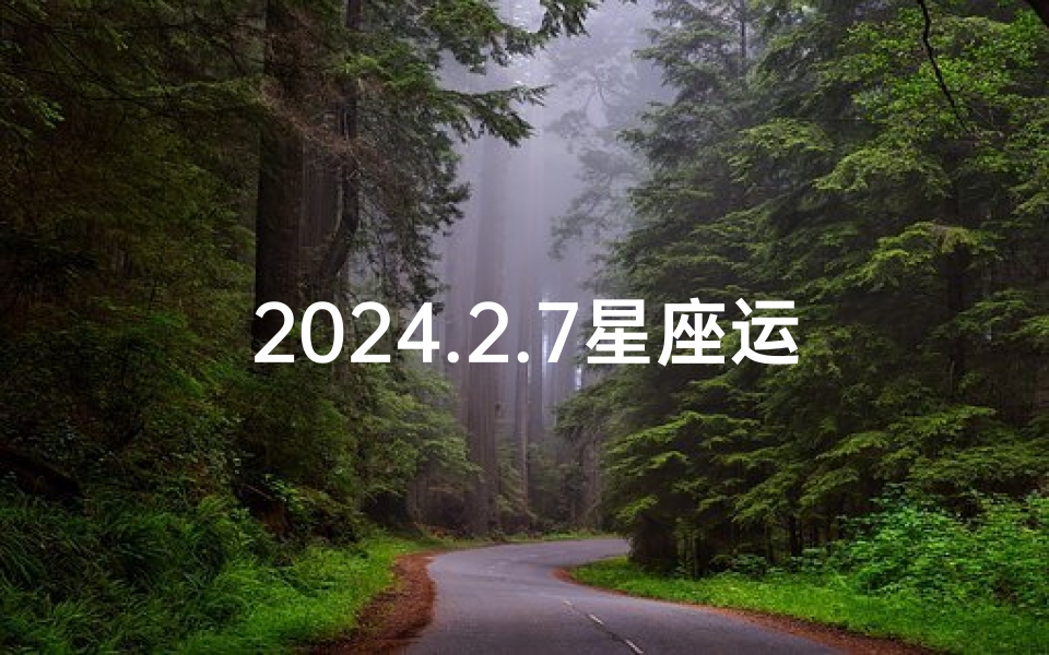 2024.2.7星座运势、2024年2月7日星座运势揭秘:运势大揭秘