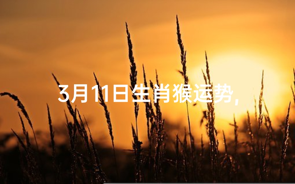 3月11日生肖猴运势,3月11日生肖猴运势:猴年猴月,运势大爆发