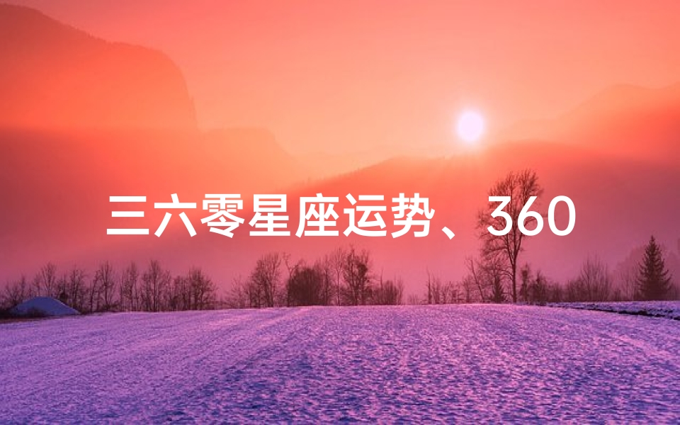 三六零星座运势、360星座运势揭秘:每日运势指南新鲜出炉