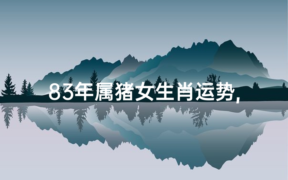 83年属猪女生肖运势,83年属猪女生肖运势:猪年运势大揭秘