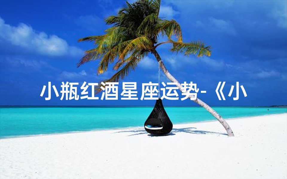 小瓶红酒星座运势-《小瓶红酒揭秘:星座运势美酒相伴》