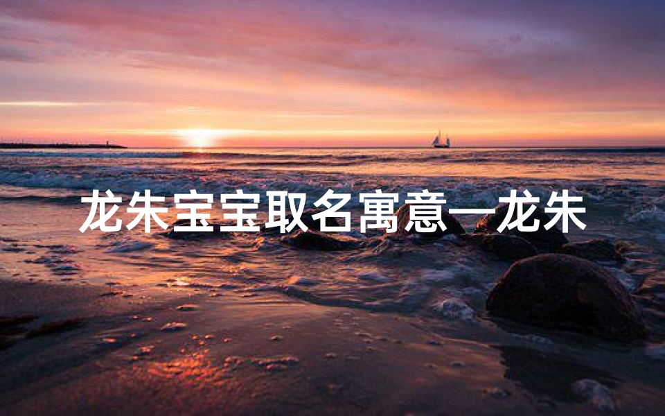 龙朱宝宝取名寓意—龙朱宝宝取名:寓意吉祥,未来可期
