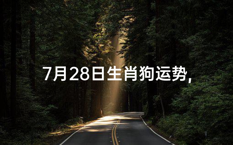 7月28日生肖狗运势,7月28日生肖狗运势:喜气洋洋,好运连连