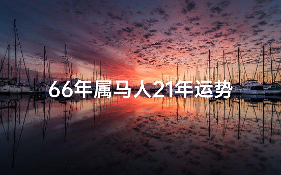 66年属马人21年运势;2023年生肖马运势大揭秘:66年马年出生者的新篇章