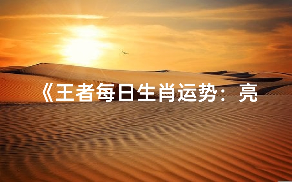 《王者每日生肖运势:亮神指引,运势揭秘》