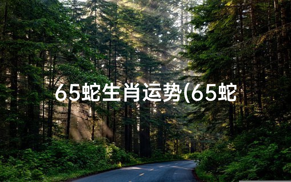 65蛇生肖运势(65蛇年运势揭秘:运势大解析)