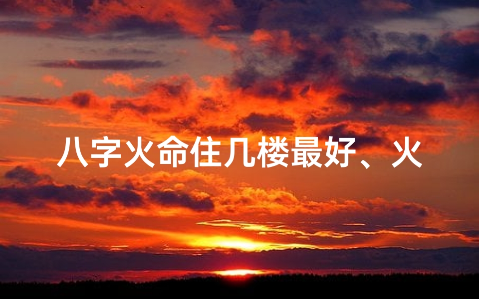 八字火命住几楼最好、火命的人住几楼合适