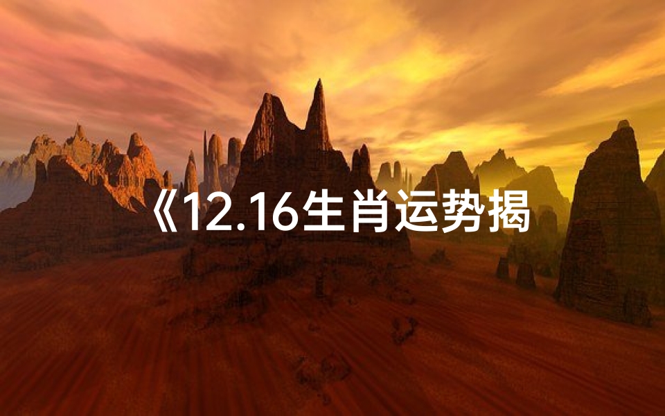 《12.16生肖运势揭秘:运势起伏谁主沉浮》