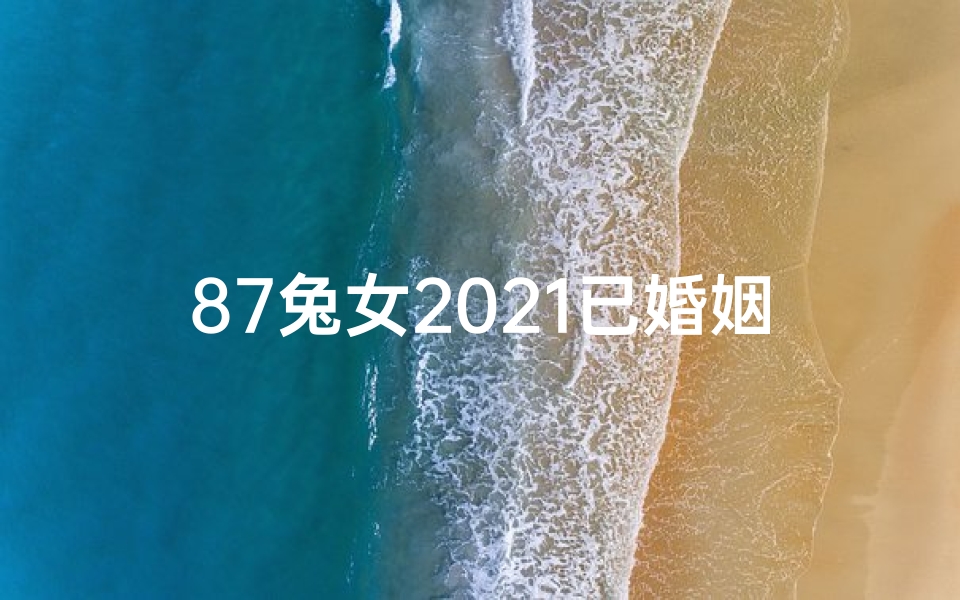 87兔女2021已婚姻怎么样,87年属兔已婚女性运势揭秘:幸福生活指南