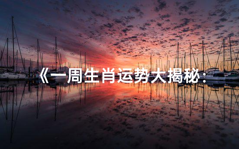 《一周生肖运势大揭秘:生肖排名揭晓》
