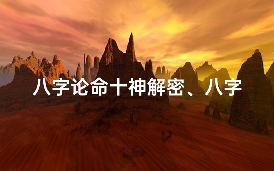 八字论命十神解密、八字论命与十神论命:女性命运解析新视角-优贝算卦网