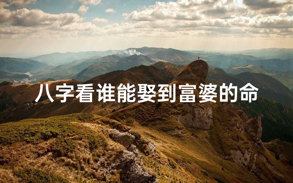 八字看谁能娶到富婆的命格-八字揭秘:谁有福气娶到富婆?