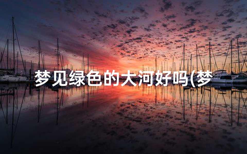 梦见绿色的大河好吗(梦见绿色的大河好吗女人)