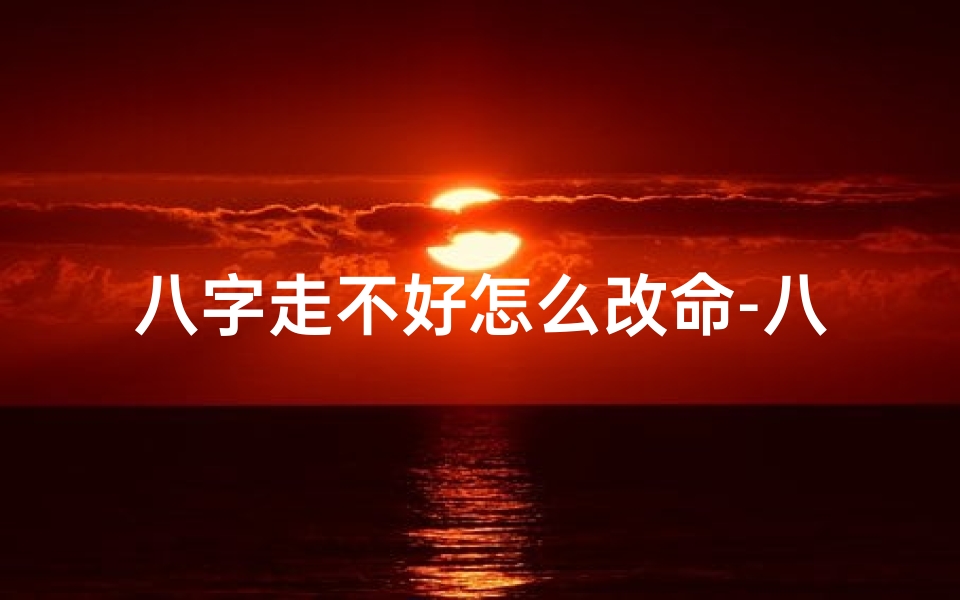 八字走不好怎么改命-八字走不好,如何改命转运?