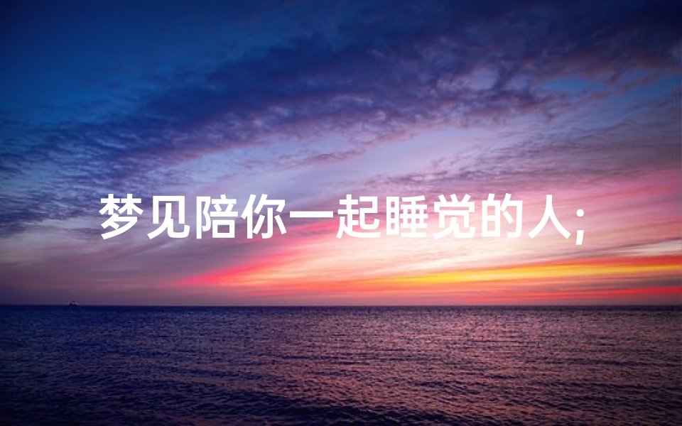 梦见陪你一起睡觉的人;梦见跟一个人睡在一起