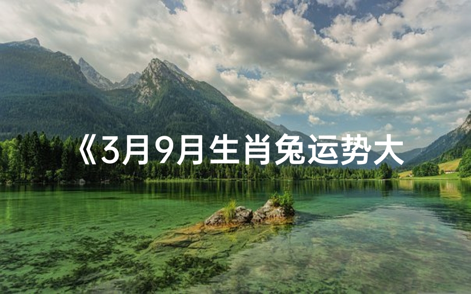 《3月9月生肖兔运势大揭秘:运势飙升,好运连连》