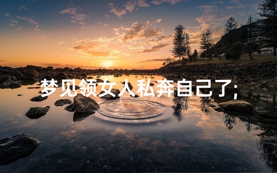 梦见领女人私奔自己了;梦见带女人私奔