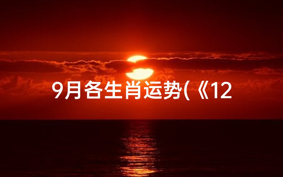9月各生肖运势(《12生肖9月运势揭秘:运势起伏大揭秘》)