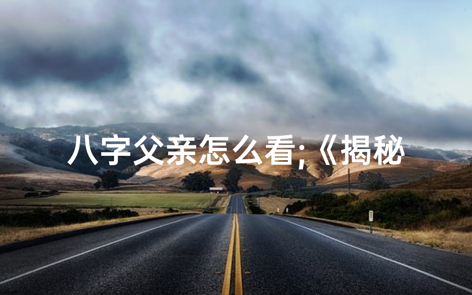 八字父亲怎么看;《揭秘:女孩如何精准测算父亲命格》