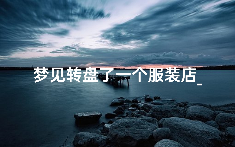 梦见转盘了一个服装店_梦到自己的服装店生意兴隆