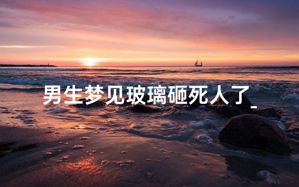男生梦见玻璃砸死人了_梦到玻璃砸到人