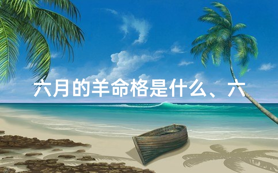 六月的羊命格是什么、六月的羊是什么命运