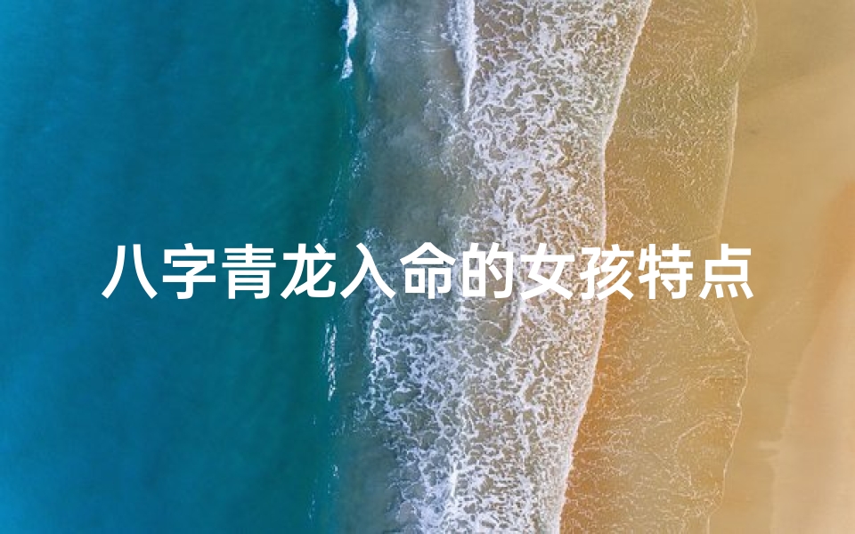 八字青龙入命的女孩特点(八字青龙入命的女孩:神秘魅力,命运非凡)