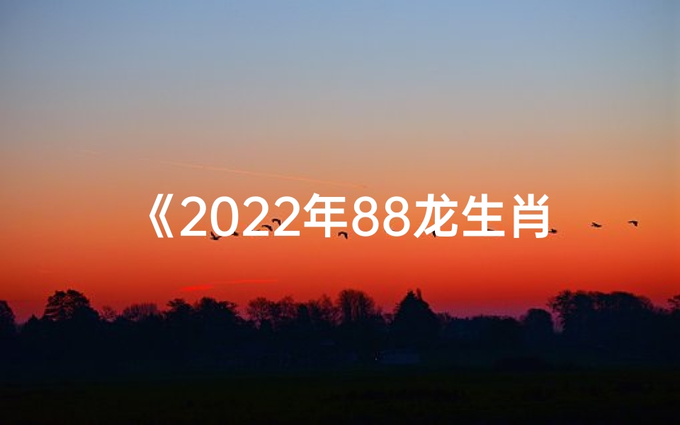 《2022年88龙生肖运势大揭秘》