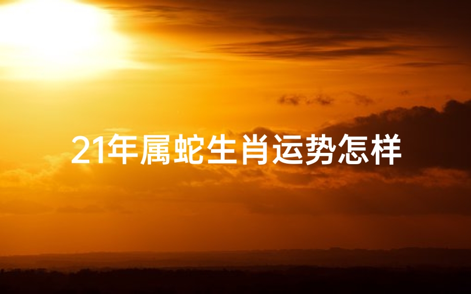 21年属蛇生肖运势怎样;2o21年属蛇的运气啥样