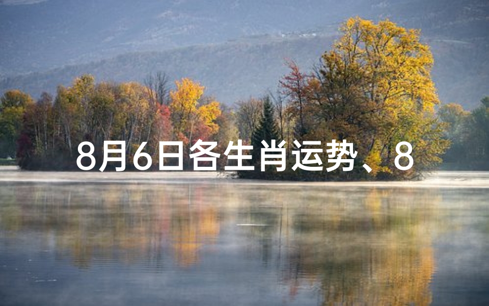 8月6日各生肖运势、8月6日生肖运势揭秘:运势起伏大揭秘-优贝算卦网