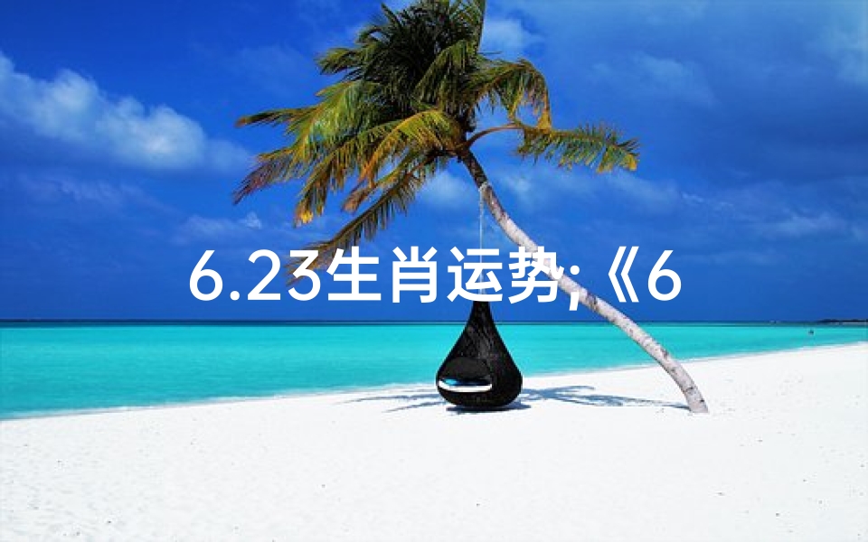 6.23生肖运势;《6.23生肖运势揭秘：运势起伏谁主沉浮》