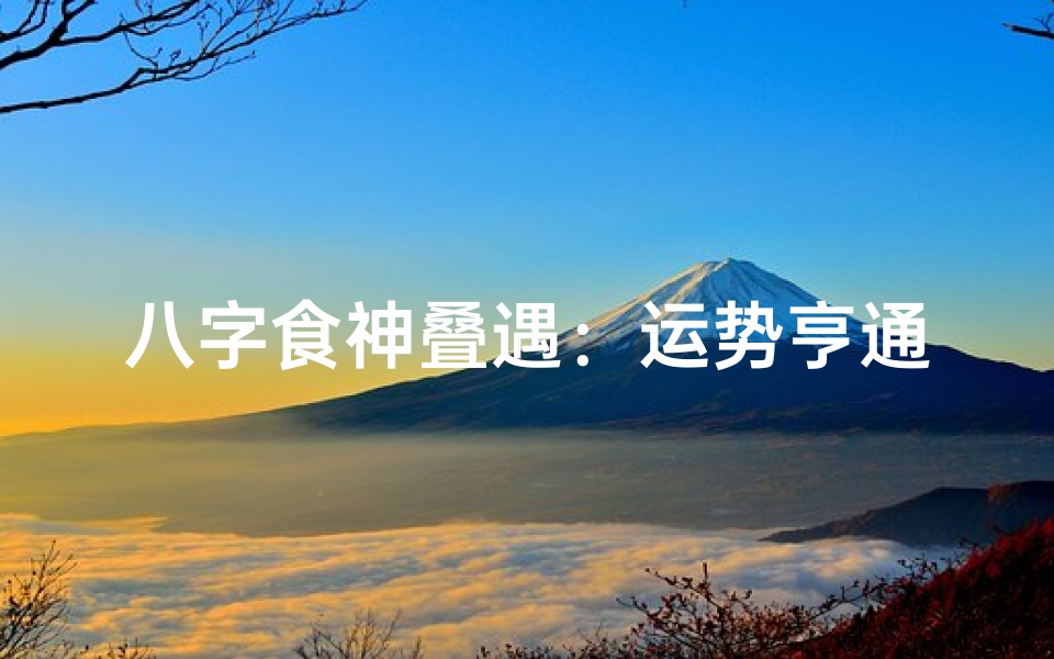 八字食神叠遇:运势亨通,福泽深厚