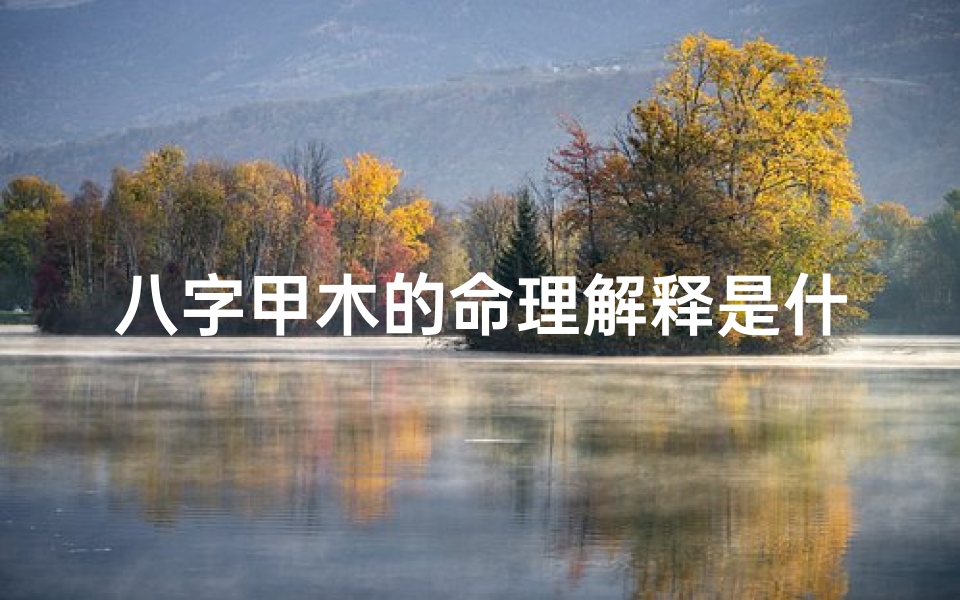 八字甲木的命理解释是什么,八字甲木命理解释:揭秘生命之树的成长密码