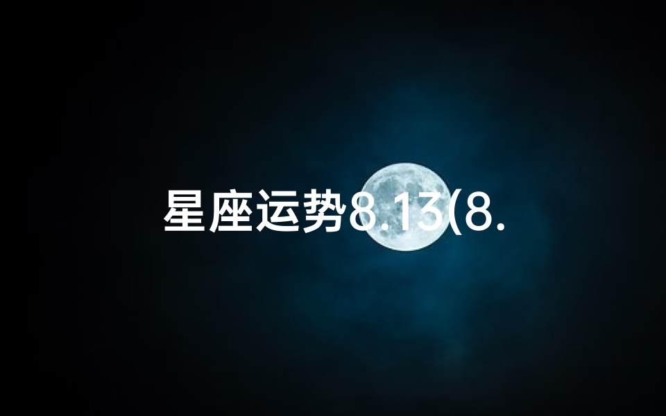 星座运势8.13(8.13星座运势揭秘:运势飙升,好运连连)