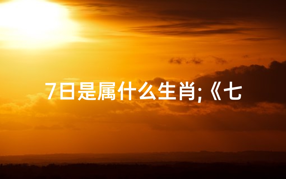 7日是属什么生肖;《七日生肖运势揭秘:每日运势吉凶一览》