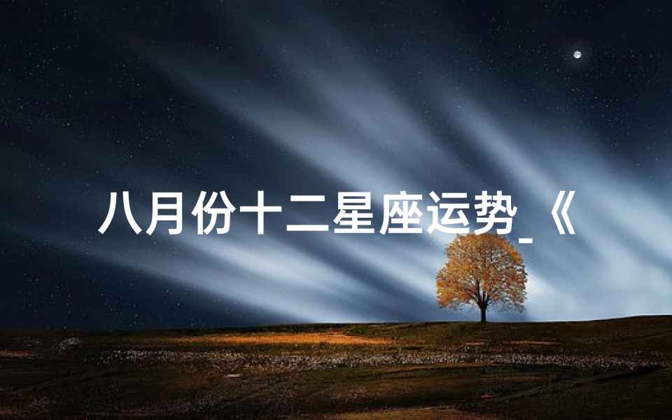 八月份十二星座运势_《十二星座8月运势揭秘:运势起伏谁主沉浮》