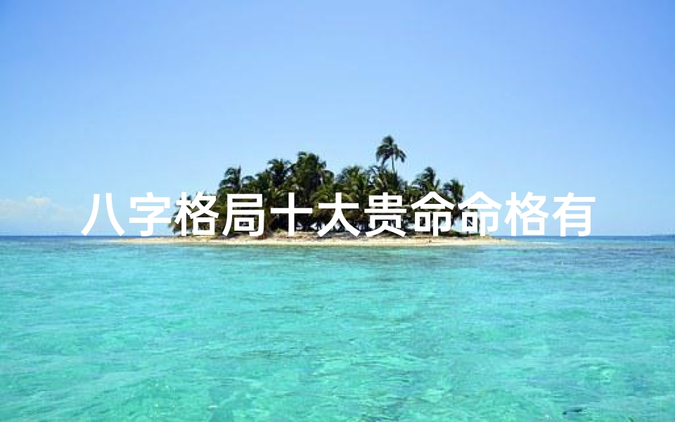 八字格局十大贵命命格有哪些_八字格局揭秘:十大贵命命格一览