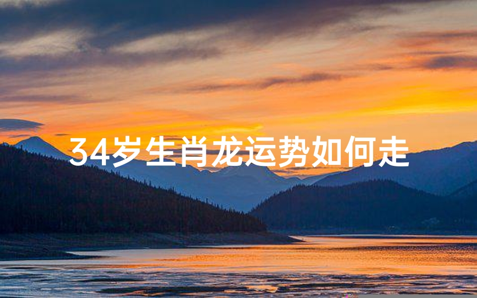 34岁生肖龙运势如何走大运-34岁生肖龙运势大揭秘：运势走向一览无遗