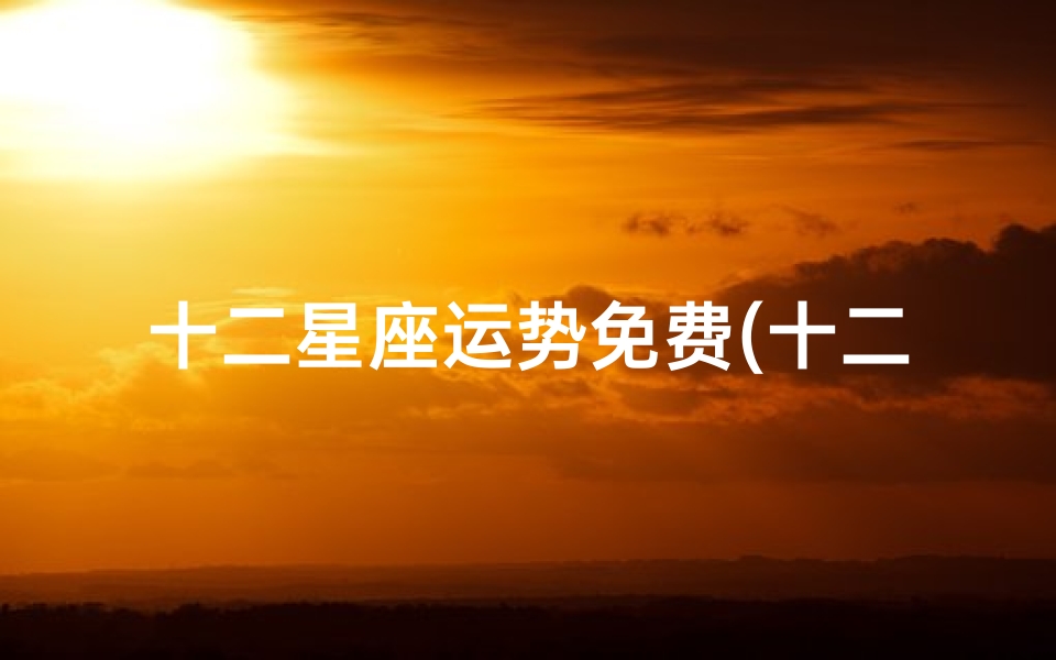 十二星座运势免费(十二星座运势免费揭秘,每日运势一手掌握)-优贝算卦网