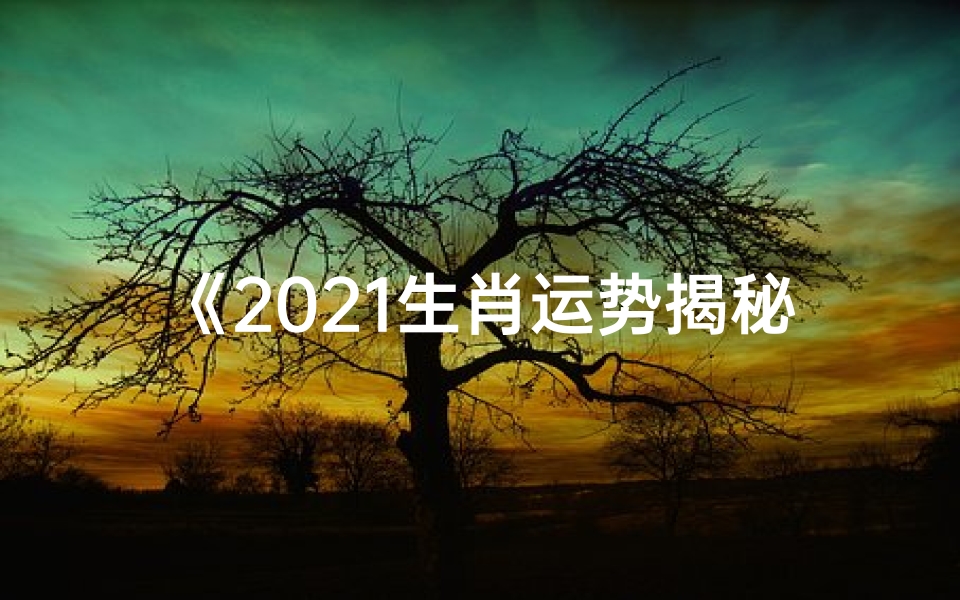 《2021生肖运势揭秘:财运亨通,福星高照》