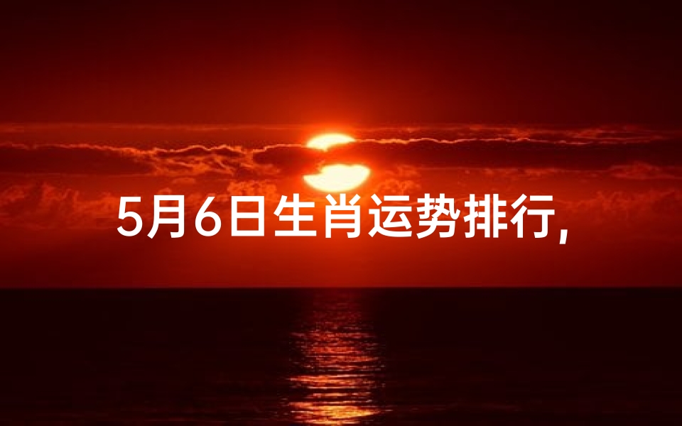 5月6日生肖运势排行,5月6日生肖运势大揭秘:运势排行抢先知-优贝算卦网