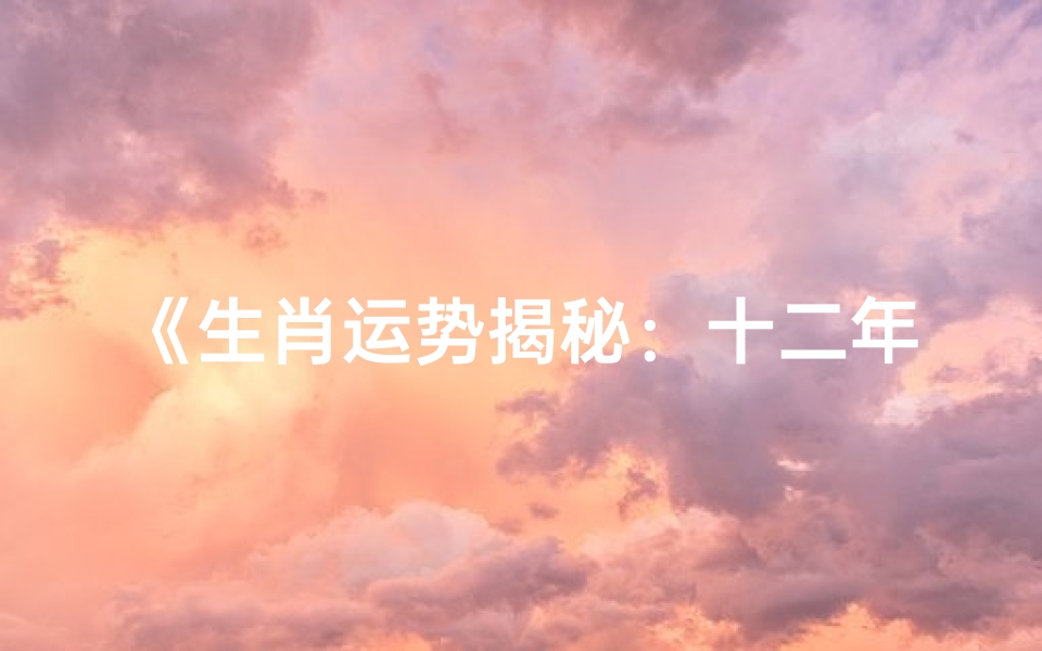 《生肖运势揭秘:十二年生肖运势大解析》