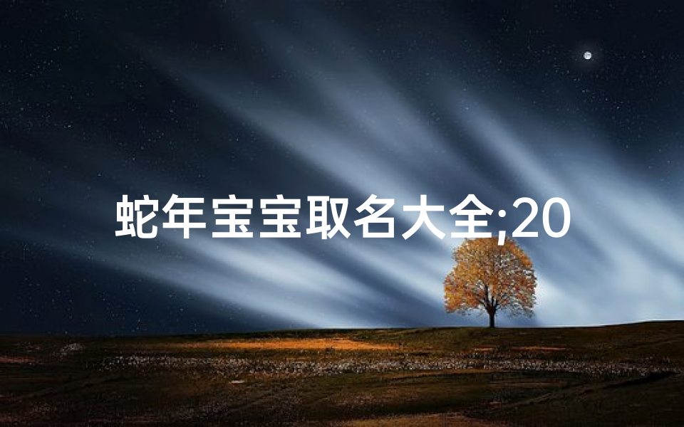 蛇年宝宝取名大全;2025蛇年三月宝宝，吉祥如意好名字