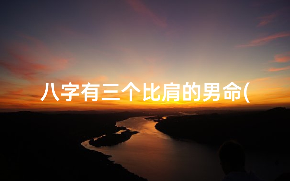 八字有三个比肩的男命(八字里有三个比肩的男命)