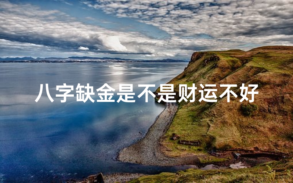 八字缺金是不是财运不好-八字命里缺金的人运势特点及应对策略