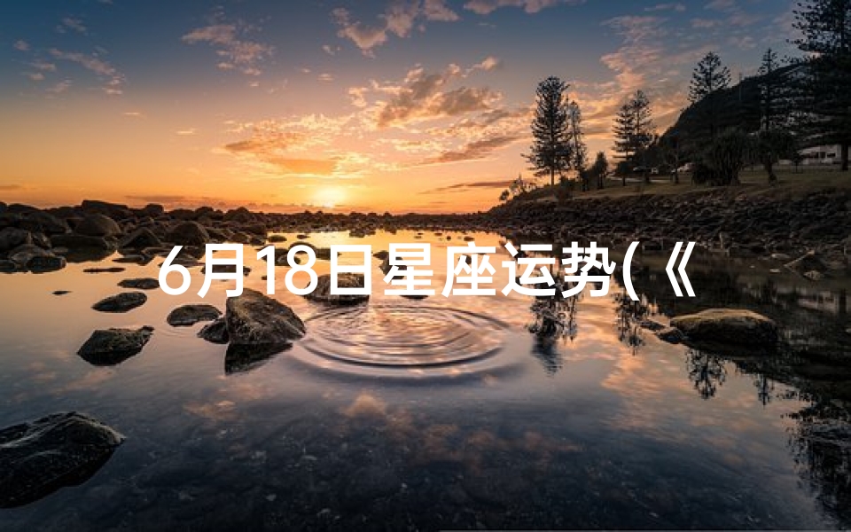6月18日星座运势(《12生肖6月18日运势揭秘:运势起伏大揭秘》)