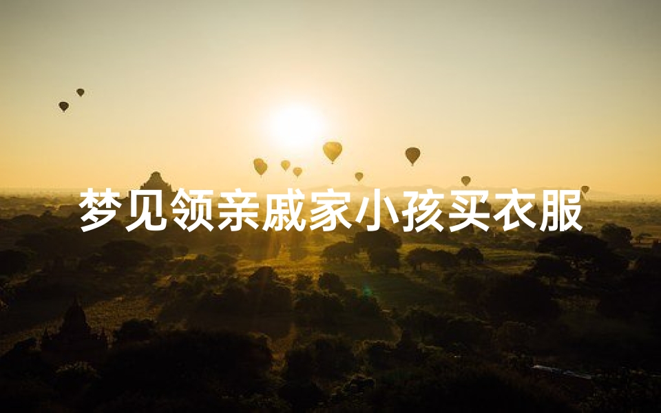梦见领亲戚家小孩买衣服、梦见一家人逛街给孩子买衣服-优贝算卦网