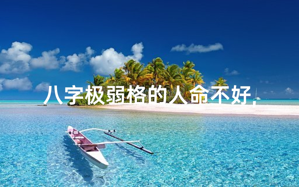 八字极弱格的人命不好,《八字极弱命格:揭秘特殊命运的奥秘》