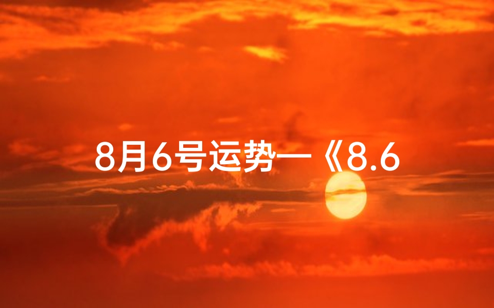 8月6号运势—《8.6生肖运势揭秘:运势起伏,吉凶预测》